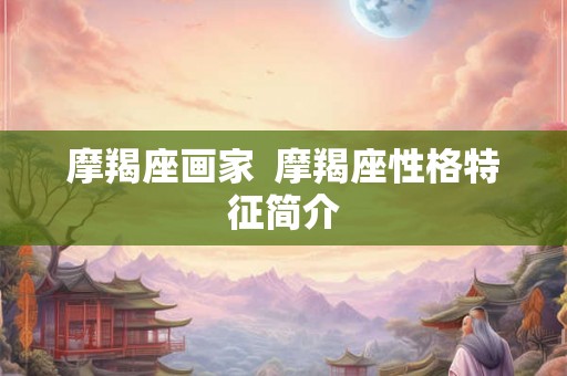 摩羯座画家 摩羯座性格特征简介 摩羯座画家 摩羯座性格特征简介