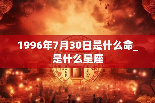 1996年7月30日是什么命_是什么星座