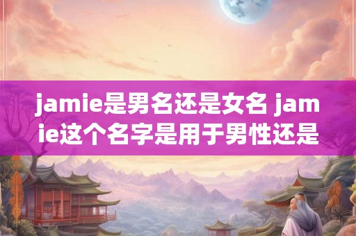 jamie是男名还是女名 jamie这个名字是用于男性还是女性