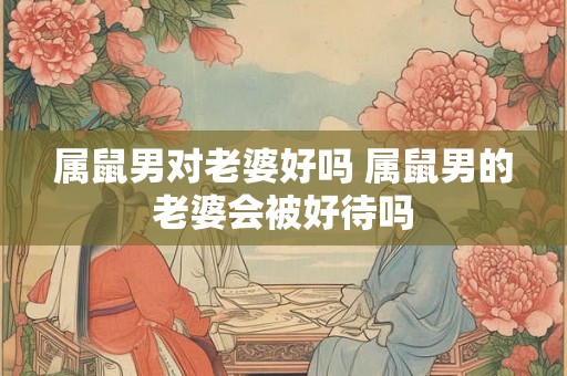 属鼠男对老婆好吗 属鼠男的老婆会被好待吗
