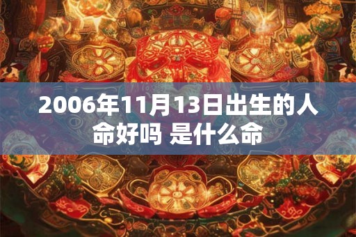 2006年11月13日出生的人命好吗 是什么命 2006年11月13日出生的人命好吗 是什么命