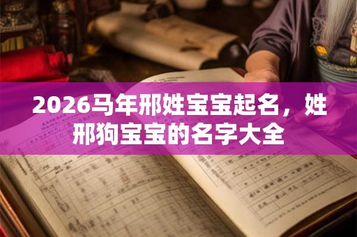 2026马年邢姓宝宝起名，姓邢狗宝宝的名字大全
