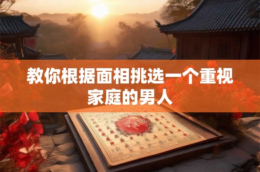 教你根据面相挑选一个重视家庭的男人 教你根据面相挑选一个重视家庭的男人