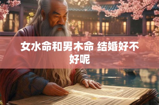 女水命和男木命 结婚好不好呢