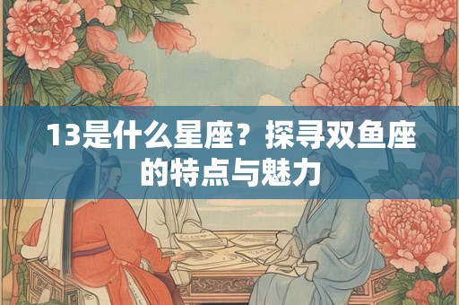 13是什么星座？探寻双鱼座的特点与魅力