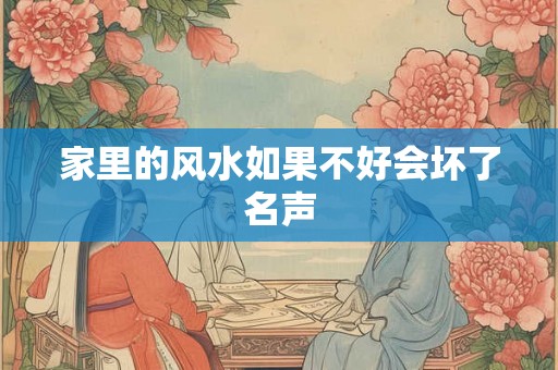 家里的风水如果不好会坏了名声 家里的风水如果不好会坏了名声