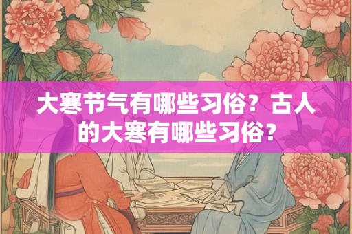 大寒节气有哪些习俗？古人的大寒有哪些习俗？