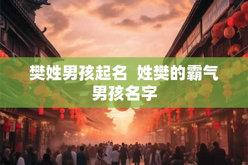 樊姓男孩起名 姓樊的霸气男孩名字 樊姓男孩起名 姓樊的霸气男孩名字