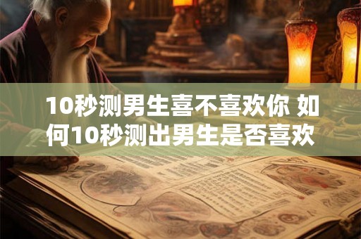 10秒测男生喜不喜欢你 如何10秒测出男生是否喜欢你 10秒测男生喜不喜欢你 如何10秒测出男生是否喜欢你