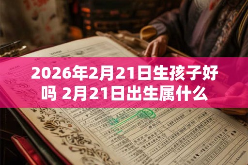 2026年2月21日生孩子好吗 2月21日出生属什么