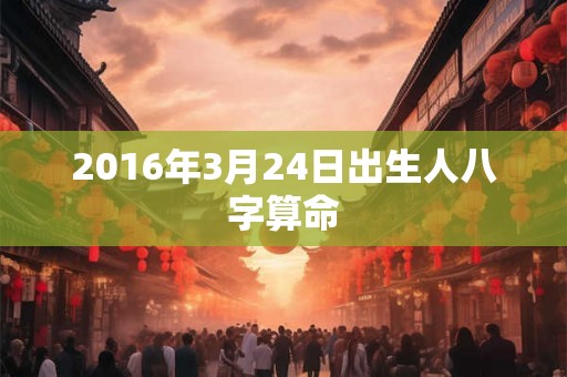 2016年3月24日出生人八字算命