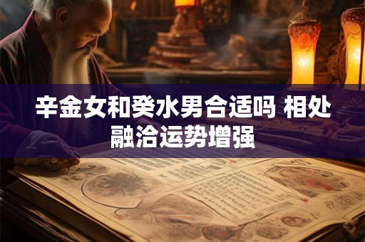 辛金女和癸水男合适吗 相处融洽运势增强
