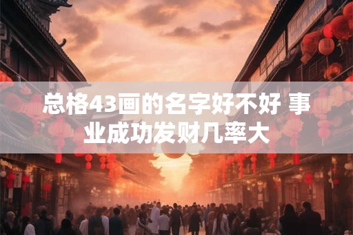 总格43画的名字好不好 事业成功发财几率大