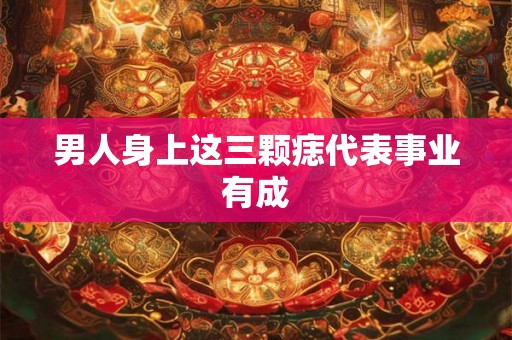 男人身上这三颗痣代表事业有成 男人身上这三颗痣代表事业有成