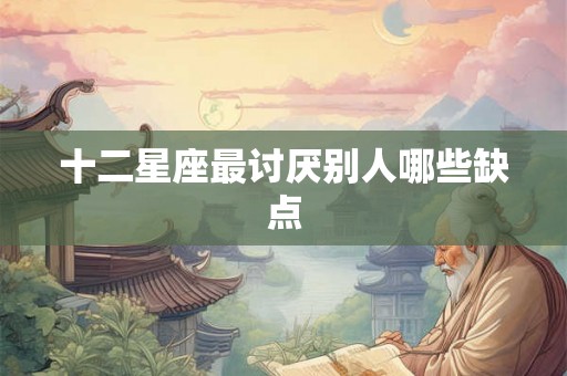 十二星座最讨厌别人哪些缺点