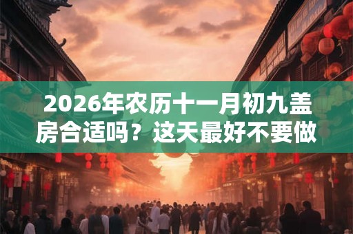 2026年农历十一月初九盖房合适吗?这天最好不要做什么? 2026年农历十一月初九盖房合适吗?这天最好不要做什么?