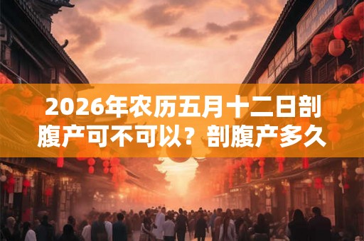 2026年农历五月十二日剖腹产可不可以？剖腹产多久后可以再生？
