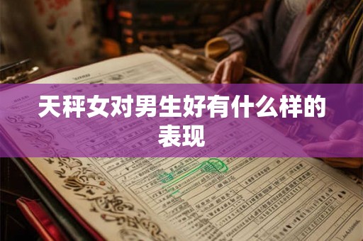 天秤女对男生好有什么样的表现