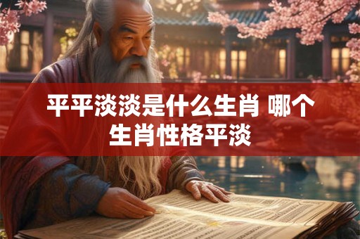 平平淡淡是什么生肖 哪个生肖性格平淡