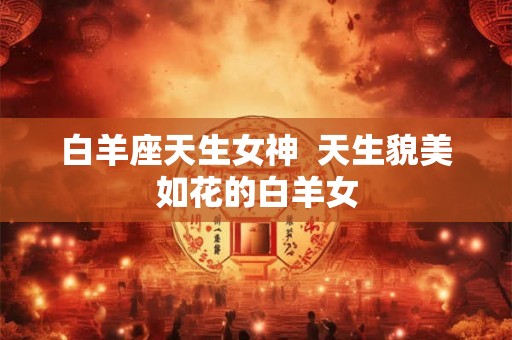 白羊座天生女神  天生貌美如花的白羊女