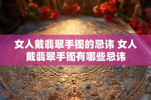 女人戴翡翠手镯的忌讳 女人戴翡翠手镯有哪些忌讳 女人戴翡翠手镯的忌讳 女人戴翡翠手镯有哪些忌讳