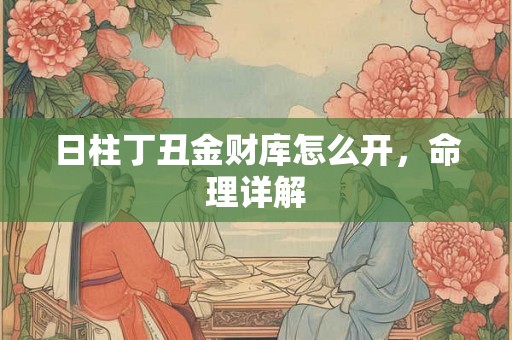 日柱丁丑金财库怎么开,命理详解 日柱丁丑金财库怎么开,命理详解