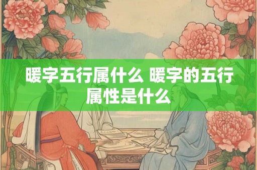 暖字五行属什么 暖字的五行属性是什么 暖字五行属什么 暖字的五行属性是什么