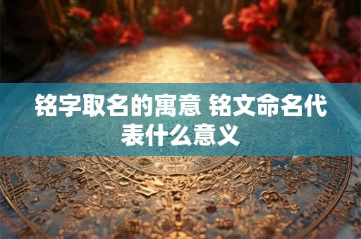 铭字取名的寓意 铭文命名代表什么意义