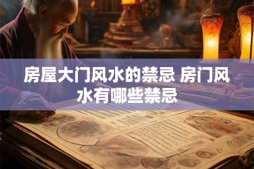 房屋大门风水的禁忌 房门风水有哪些禁忌 房屋大门风水的禁忌 房门风水有哪些禁忌