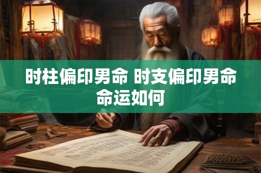 时柱偏印男命 时支偏印男命命运如何 时柱偏印男命 时支偏印男命命运如何