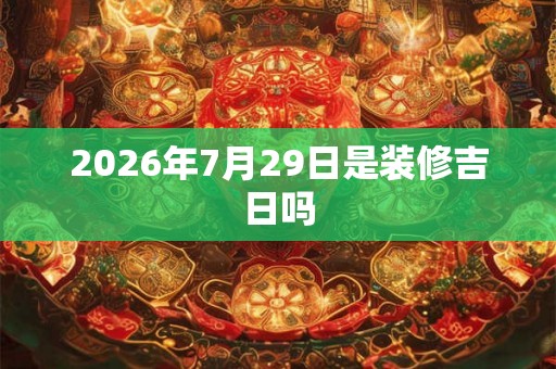 2026年7月29日是装修吉日吗