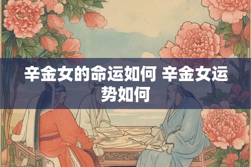 辛金女的命运如何 辛金女运势如何
