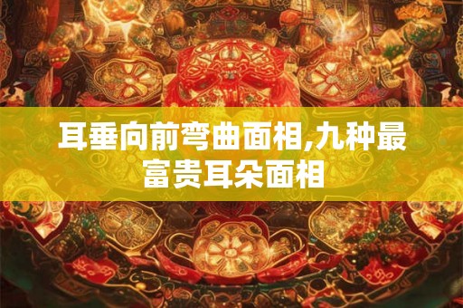 耳垂向前弯曲面相,九种最富贵耳朵面相