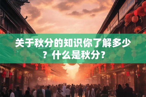 关于秋分的知识你了解多少？什么是秋分？