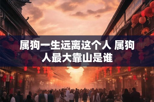 属狗一生远离这个人 属狗人最大靠山是谁