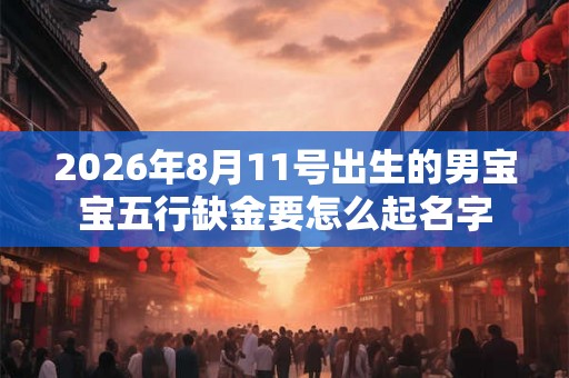 2026年8月11号出生的男宝宝五行缺金要怎么起名字