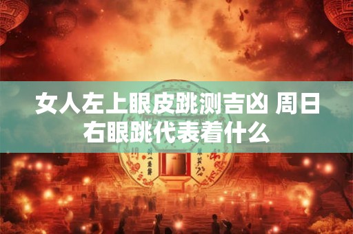 女人左上眼皮跳测吉凶 周日右眼跳代表着什么 女人左上眼皮跳测吉凶 周日右眼跳代表着什么