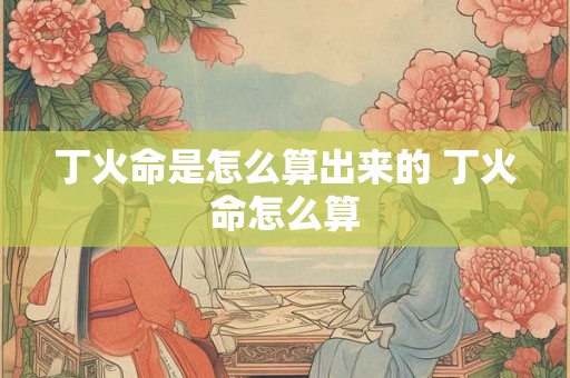 丁火命是怎么算出来的 丁火命怎么算