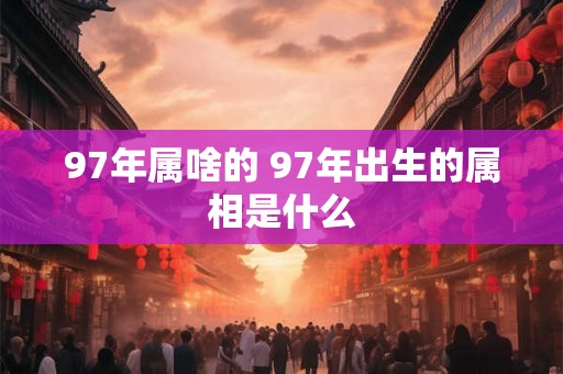 97年属啥的 97年出生的属相是什么 97年属啥的 97年出生的属相是什么