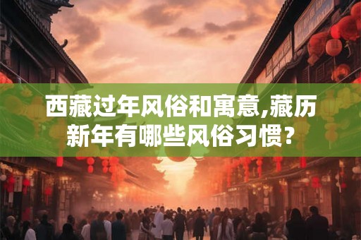 西藏过年风俗和寓意,藏历新年有哪些风俗习惯？