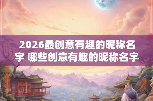 2026最创意有趣的昵称名字 哪些创意有趣的昵称名字赢得2026年的头衔