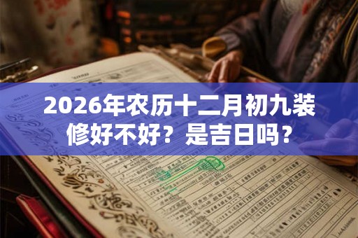 2026年农历十二月初九装修好不好？是吉日吗？