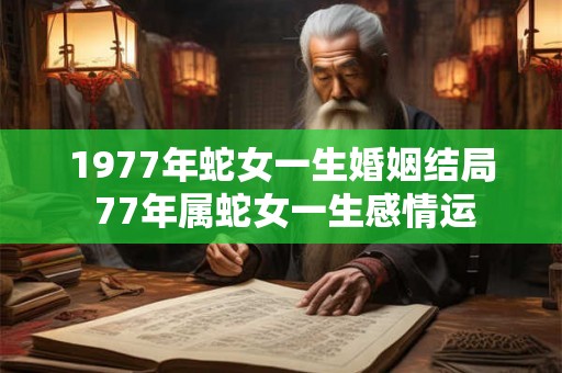 1977年蛇女一生婚姻结局 77年属蛇女一生感情运
