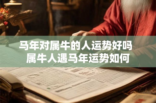 马年对属牛的人运势好吗  属牛人遇马年运势如何