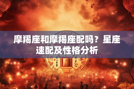 摩羯座和摩羯座配吗？星座速配及性格分析