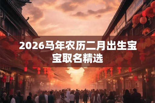 2026马年农历二月出生宝宝取名精选