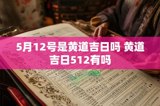 5月12号是黄道吉日吗 黄道吉日512有吗 5月12号是黄道吉日吗 黄道吉日512有吗