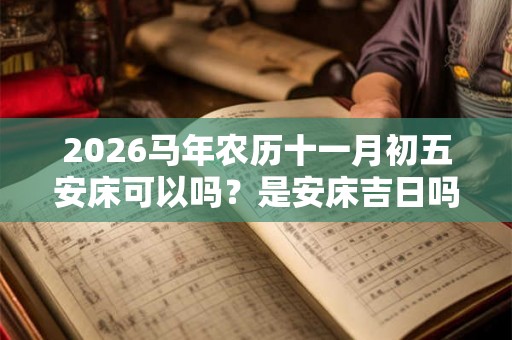 2026马年农历十一月初五安床可以吗？是安床吉日吗？