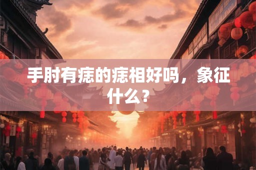 手肘有痣的痣相好吗，象征什么？