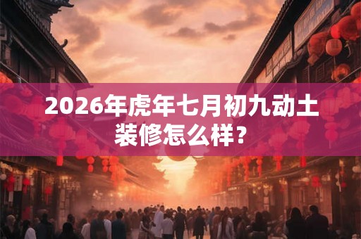 2026年虎年七月初九动土装修怎么样？